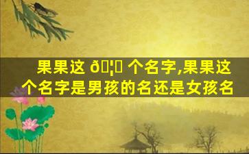 果果这 🦍 个名字,果果这个名字是男孩的名还是女孩名